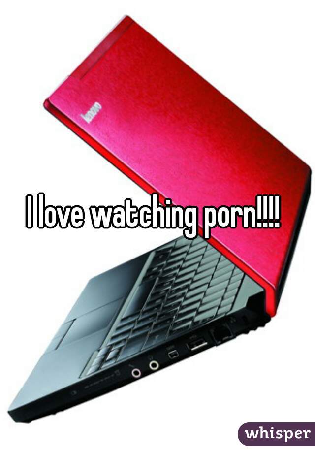I love watching porn!!!! 