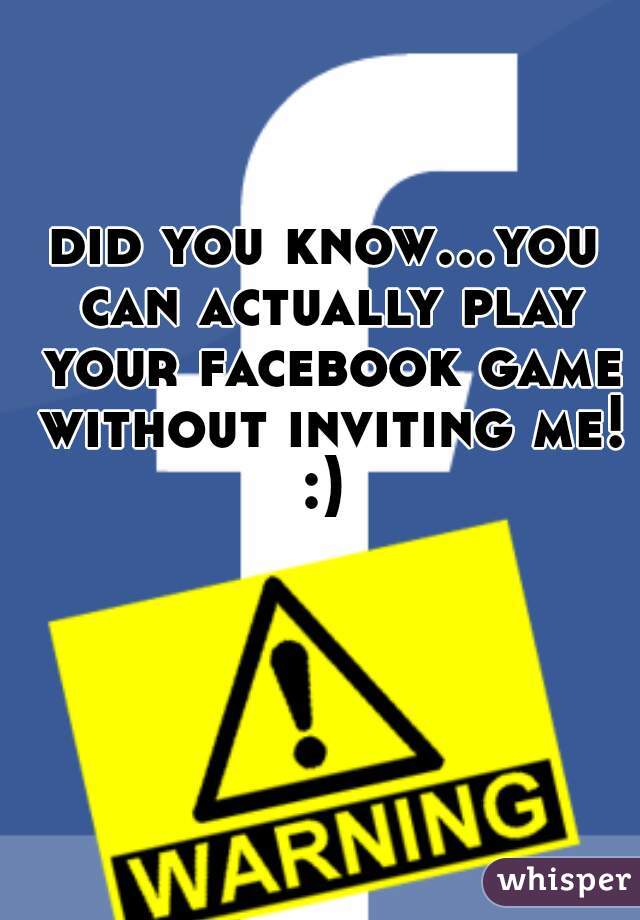 did you know...you can actually play your facebook game without inviting me! :) 
