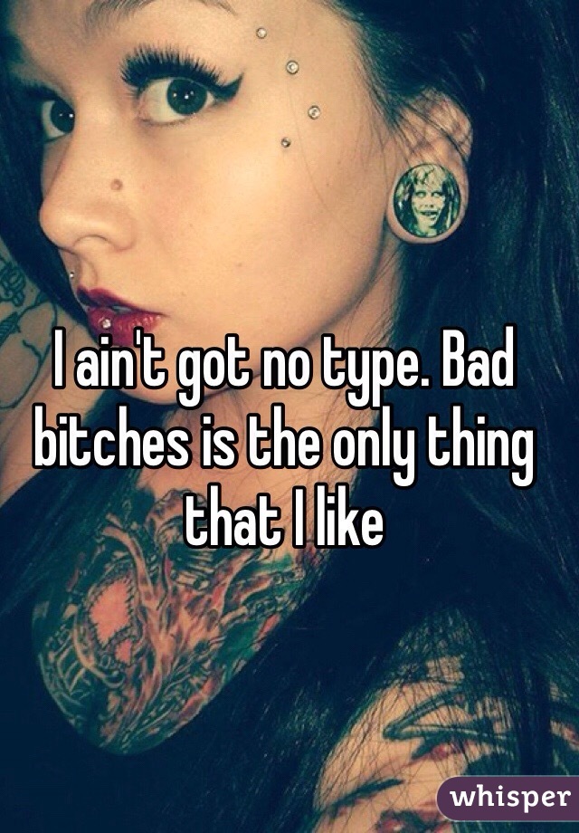 I ain't got no type. Bad bitches is the only thing that I like