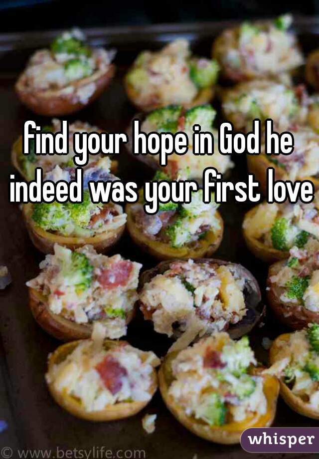 find your hope in God he indeed was your first love