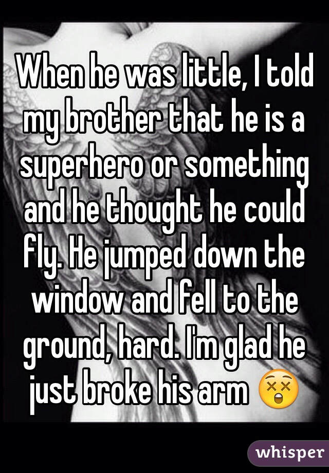 When he was little, I told my brother that he is a superhero or something and he thought he could fly. He jumped down the window and fell to the ground, hard. I'm glad he just broke his arm 😲