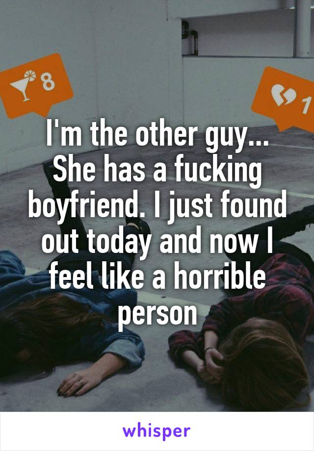 I'm the other guy... She has a fucking boyfriend. I just found out today and now I feel like a horrible person