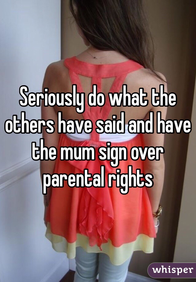 Seriously do what the others have said and have the mum sign over parental rights
