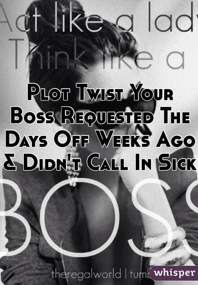 Plot Twist Your Boss Requested The Days Off Weeks Ago & Didn't Call In Sick