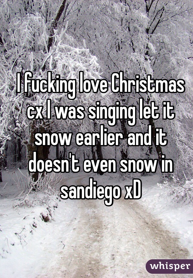 I fucking love Christmas cx I was singing let it snow earlier and it doesn't even snow in sandiego xD 