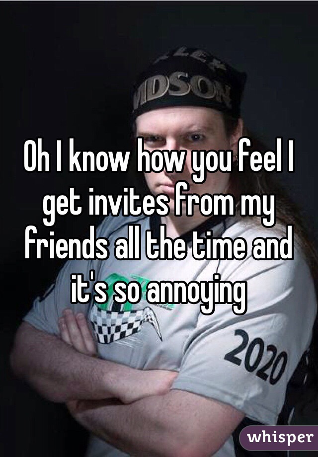 Oh I know how you feel I get invites from my friends all the time and it's so annoying 