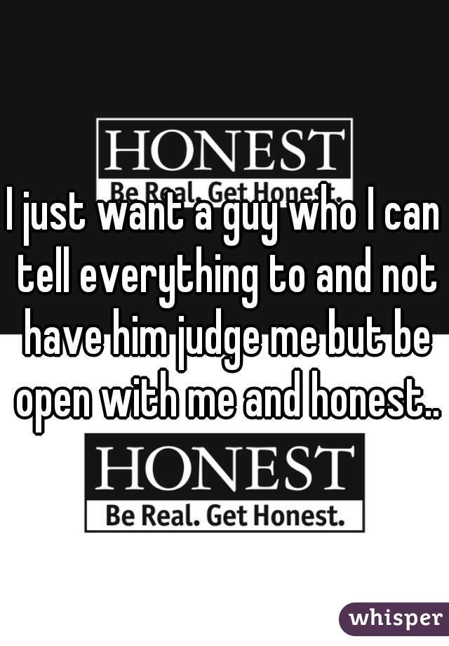 I just want a guy who I can tell everything to and not have him judge me but be open with me and honest..