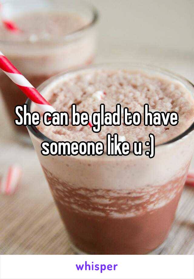 She can be glad to have someone like u :)