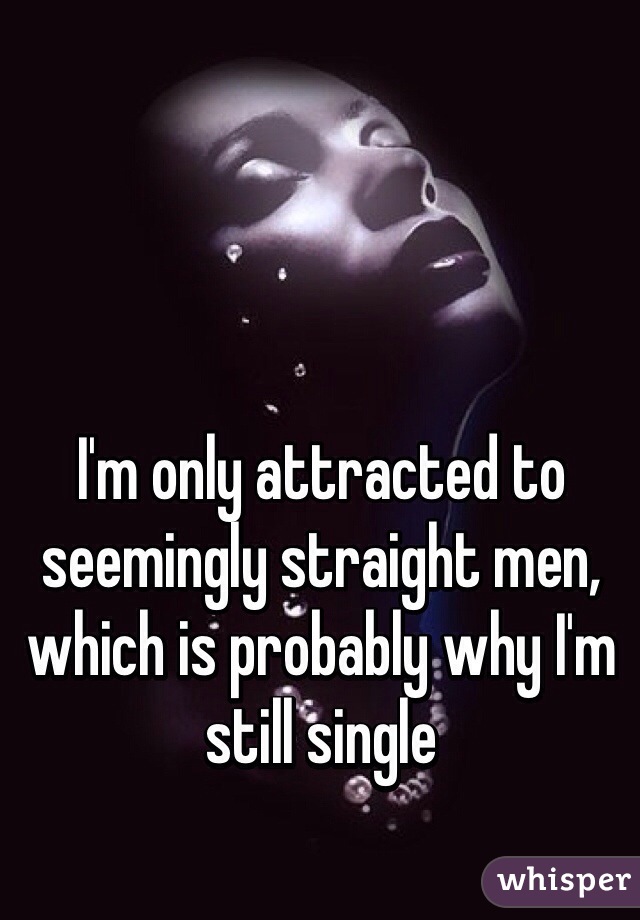 I'm only attracted to seemingly straight men, which is probably why I'm still single 