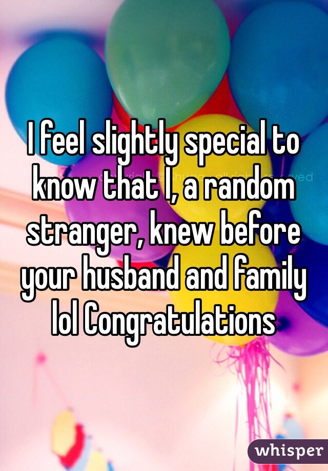 I feel slightly special to know that I, a random stranger, knew before your husband and family lol Congratulations