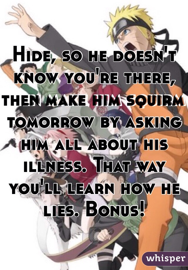 Hide, so he doesn't know you're there, then make him squirm tomorrow by asking him all about his illness. That way you'll learn how he lies. Bonus!