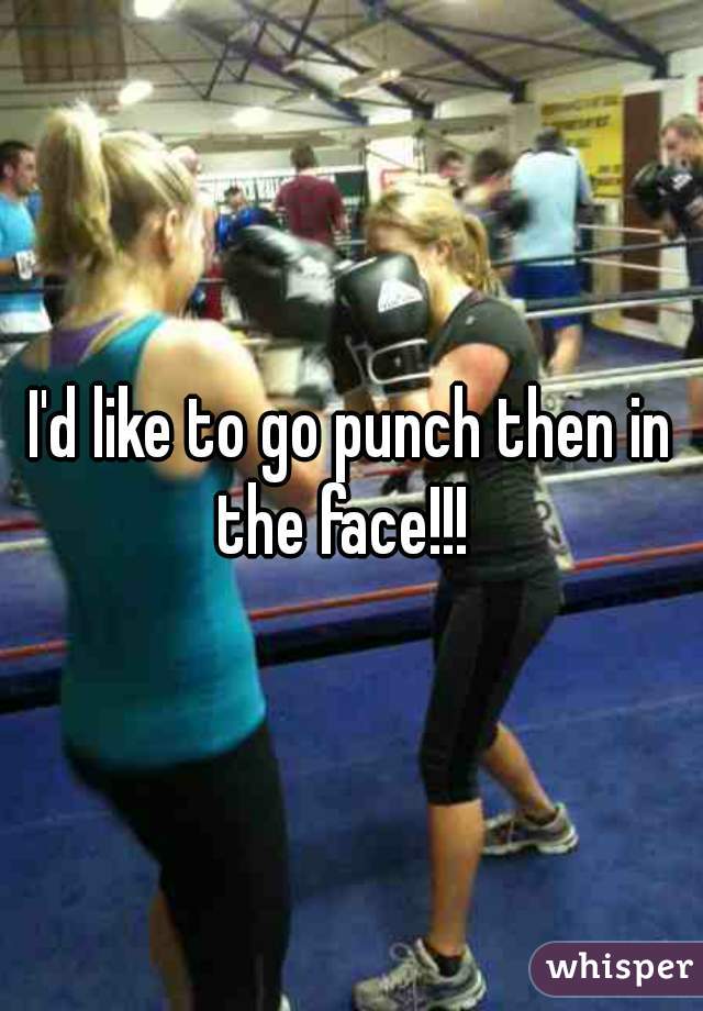 I'd like to go punch then in the face!!!  
