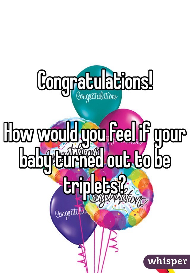 Congratulations!

How would you feel if your baby turned out to be triplets?