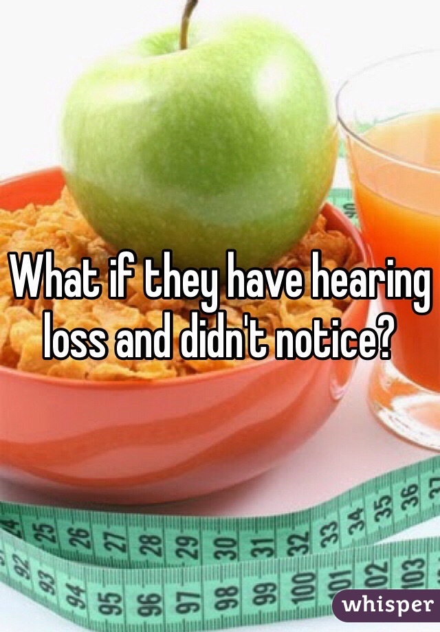 What if they have hearing loss and didn't notice? 