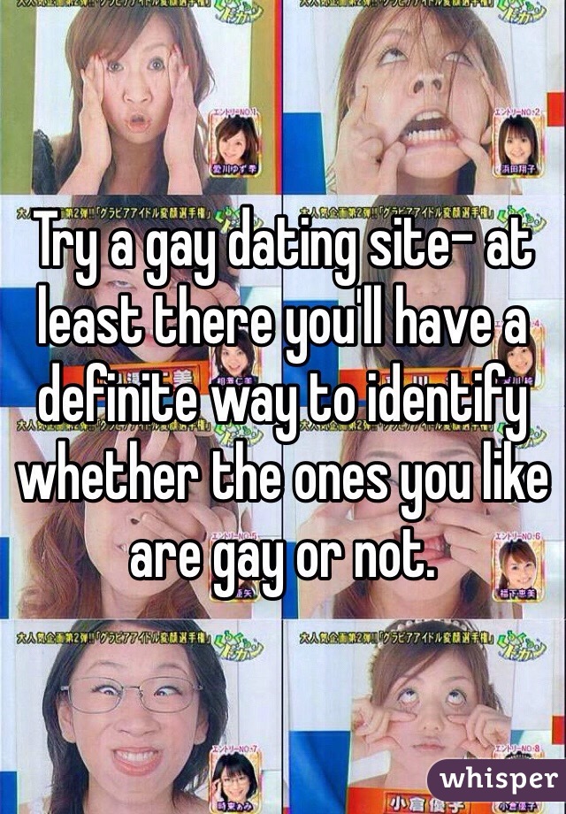 Try a gay dating site- at least there you'll have a definite way to identify whether the ones you like are gay or not.