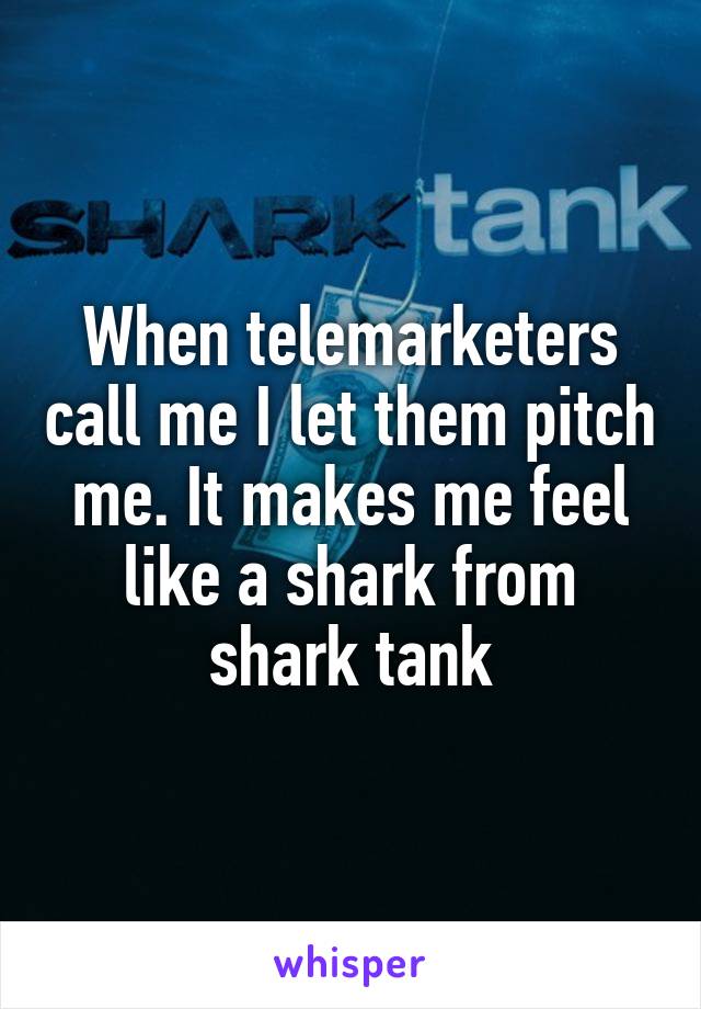 When telemarketers call me I let them pitch me. It makes me feel like a shark from shark tank
