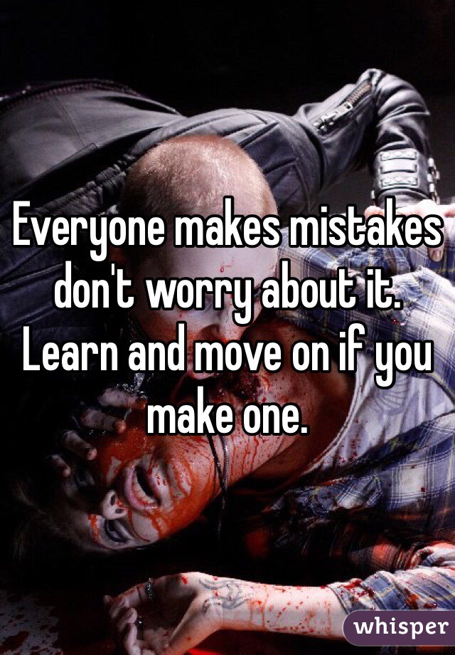 Everyone makes mistakes don't worry about it. Learn and move on if you make one. 
