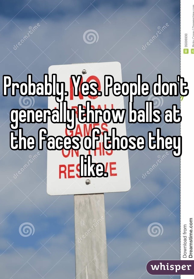 Probably. Yes. People don't generally throw balls at the faces of those they like. 