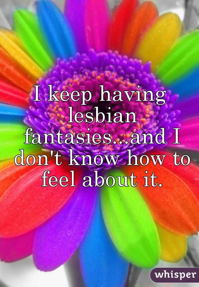 I keep having lesbian fantasies...and I don't know how to feel about it.