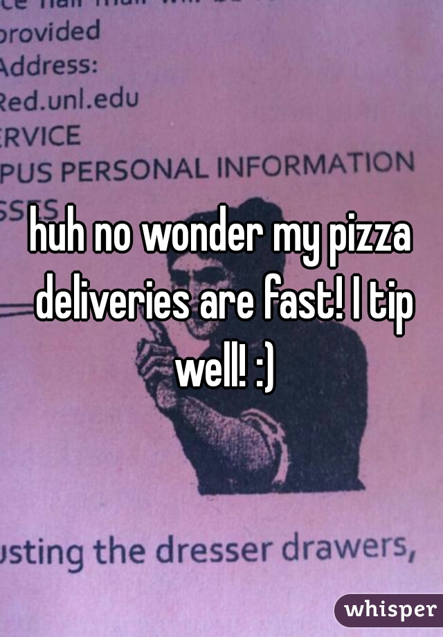 huh no wonder my pizza deliveries are fast! I tip well! :)