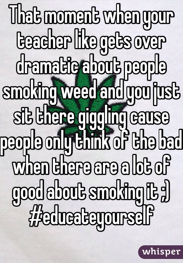 That moment when your teacher like gets over dramatic about people smoking weed and you just sit there giggling cause people only think of the bad when there are a lot of good about smoking it ;) #educateyourself