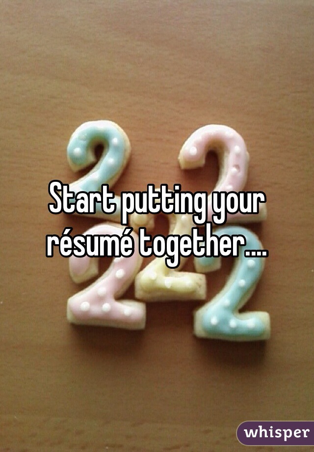 Start putting your résumé together....
