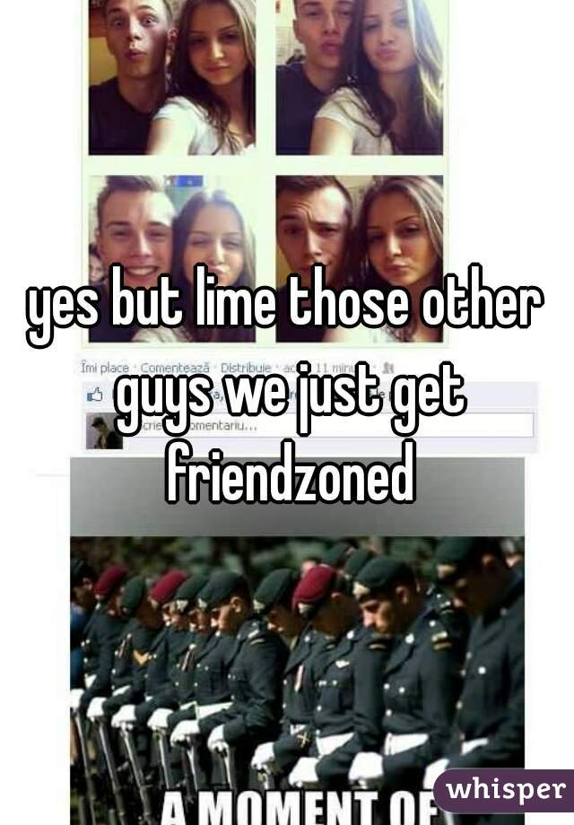 yes but lime those other guys we just get friendzoned