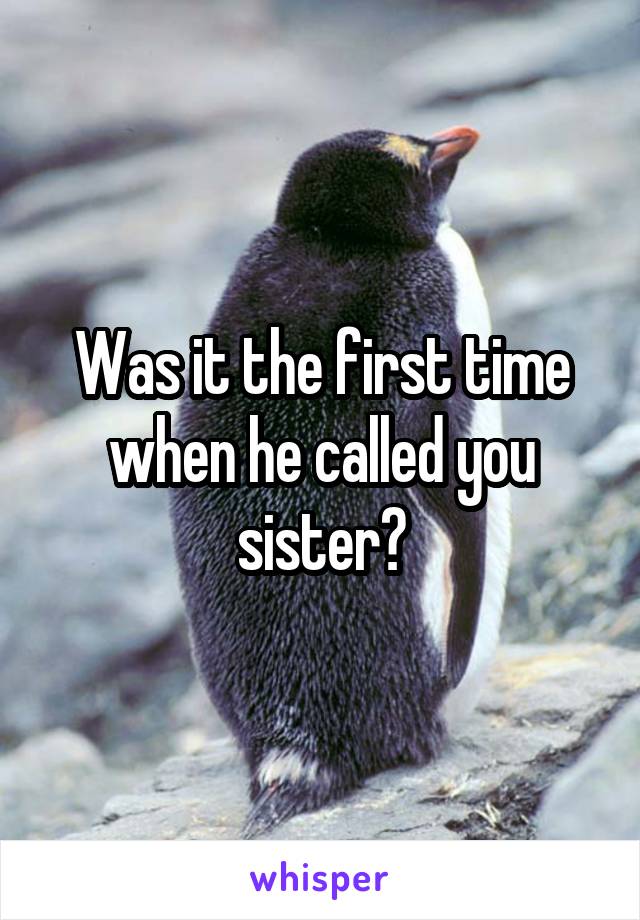 Was it the first time when he called you sister?