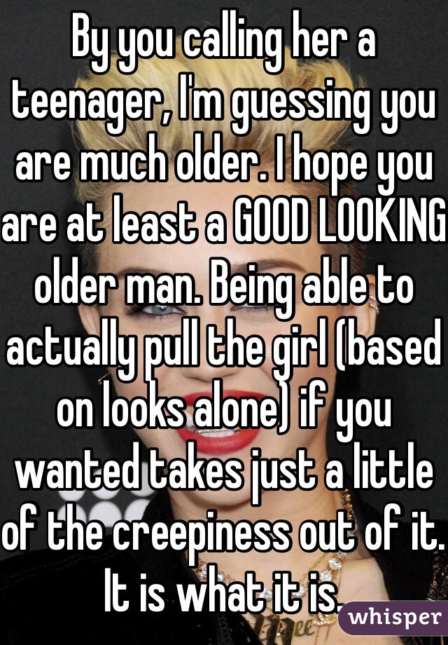 By you calling her a teenager, I'm guessing you are much older. I hope you are at least a GOOD LOOKING older man. Being able to actually pull the girl (based on looks alone) if you wanted takes just a little of the creepiness out of it. It is what it is.