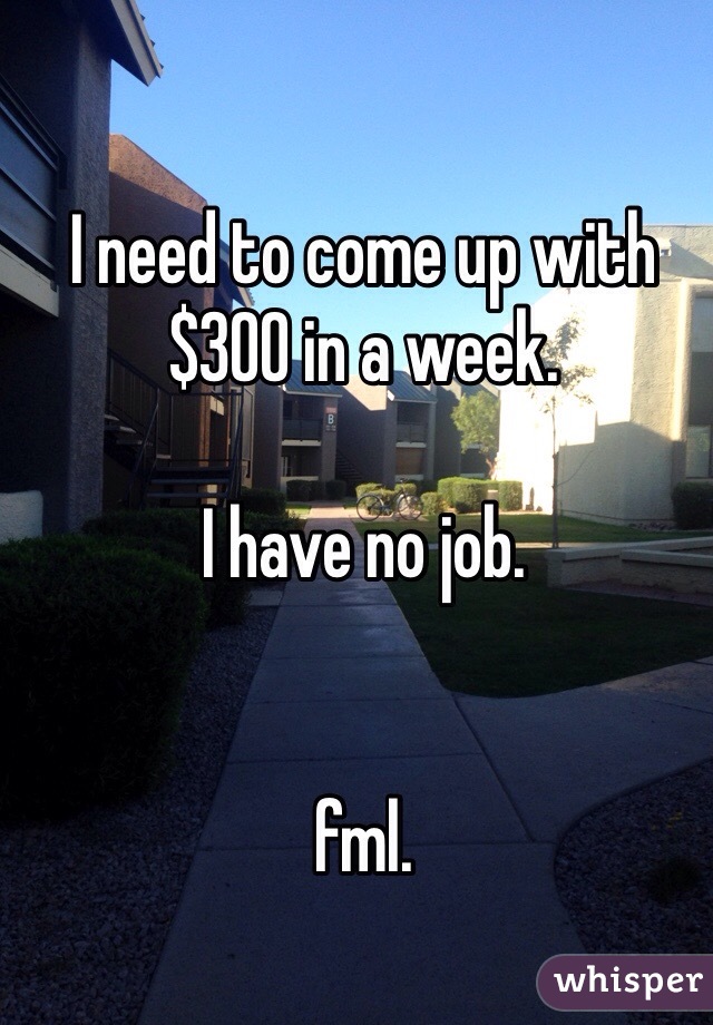 I need to come up with $300 in a week. 

I have no job.


fml. 
