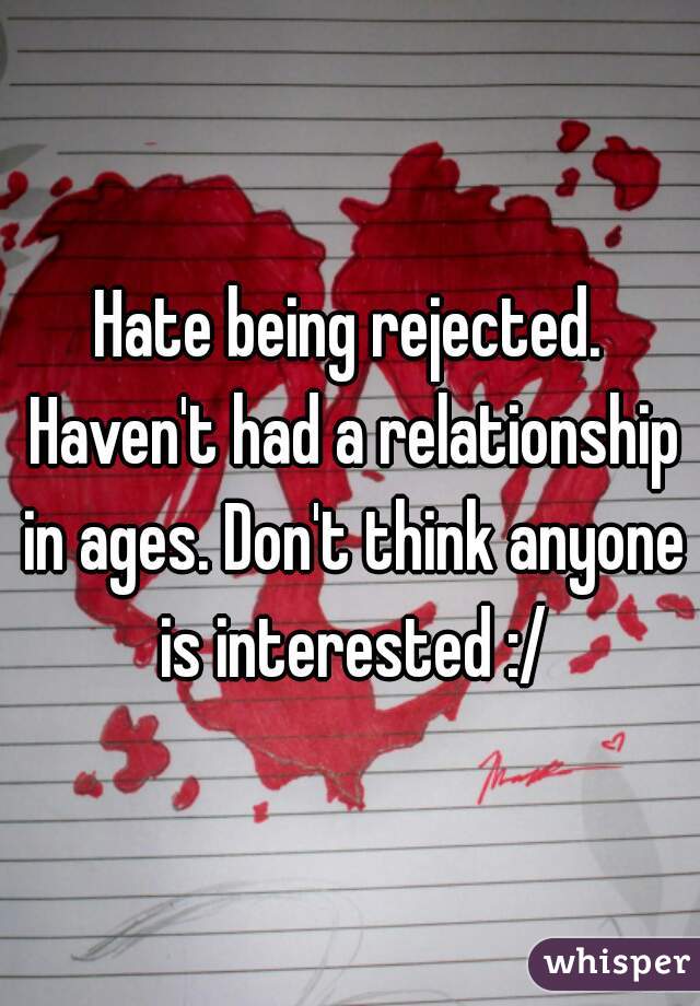 Hate being rejected. Haven't had a relationship in ages. Don't think anyone is interested :/