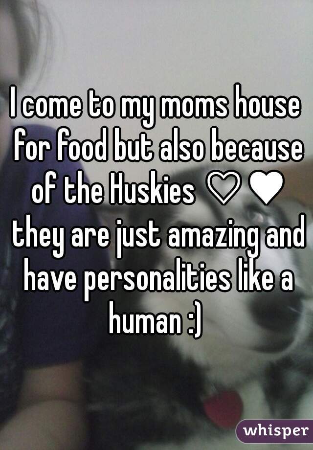 I come to my moms house for food but also because of the Huskies ♡♥ they are just amazing and have personalities like a human :) 