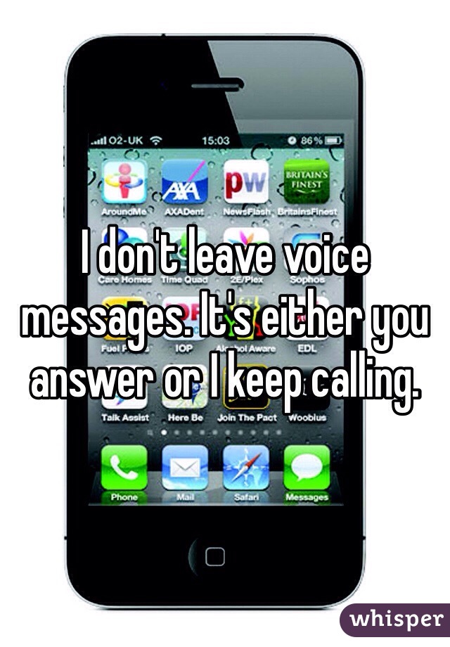 I don't leave voice messages. It's either you answer or I keep calling.