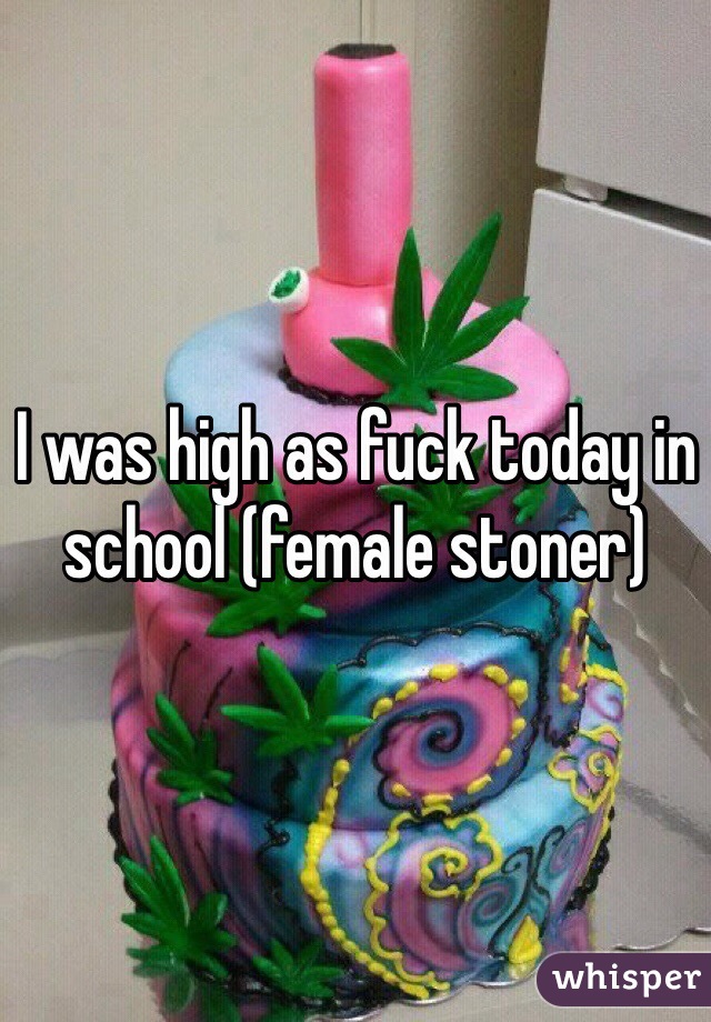 I was high as fuck today in school (female stoner)