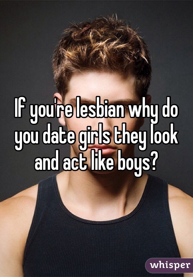 If you're lesbian why do you date girls they look and act like boys?