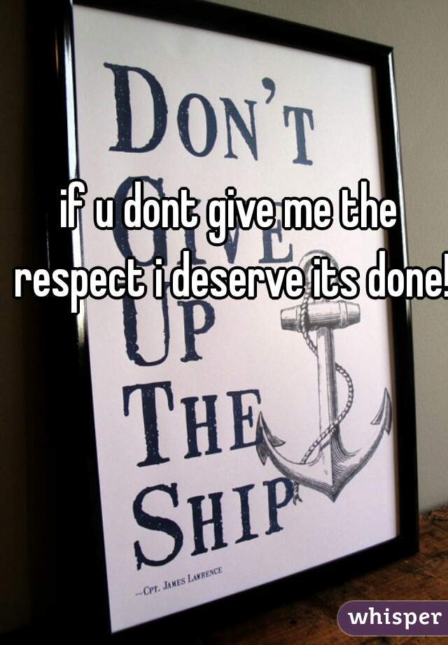 if u dont give me the respect i deserve its done! 