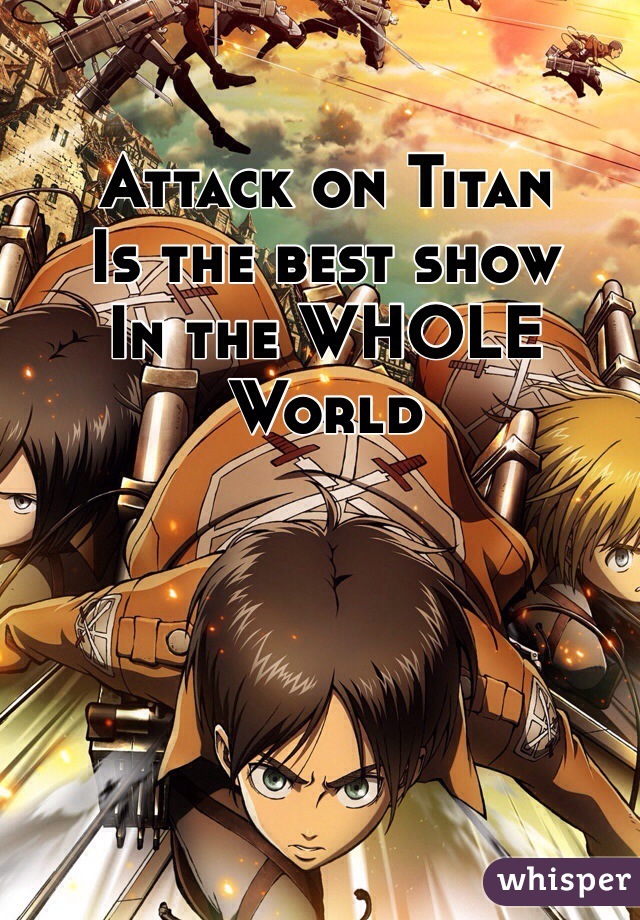 Attack on Titan
Is the best show
In the WHOLE 
World