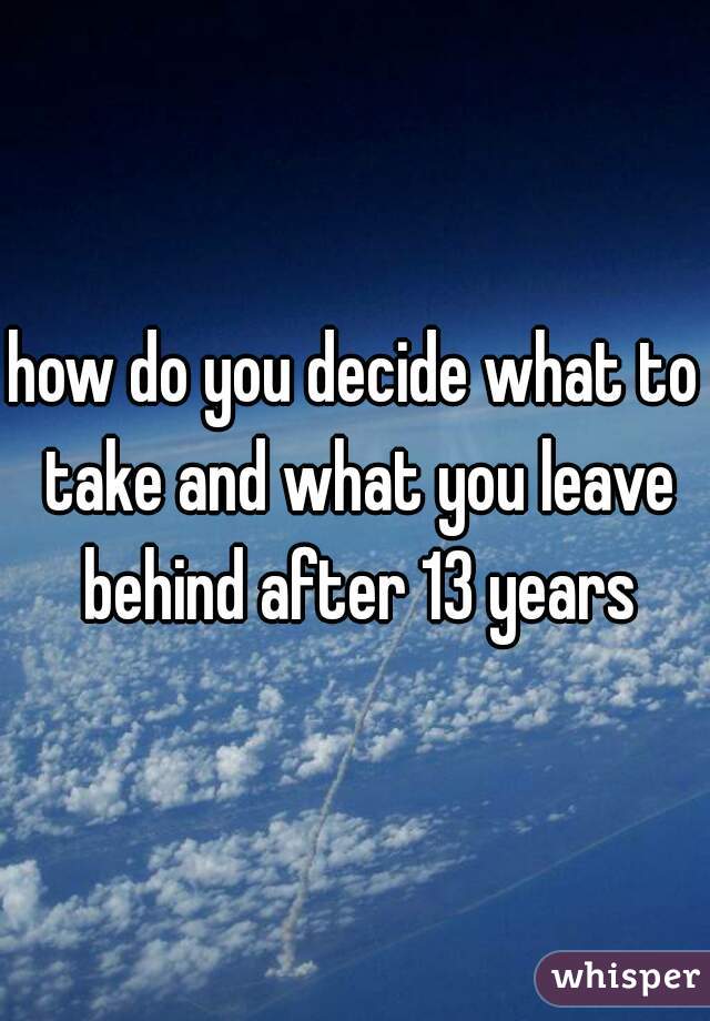 how do you decide what to take and what you leave behind after 13 years