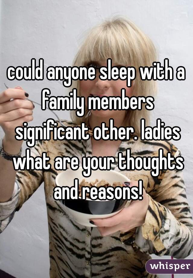 could anyone sleep with a family members significant other. ladies what are your thoughts and reasons!