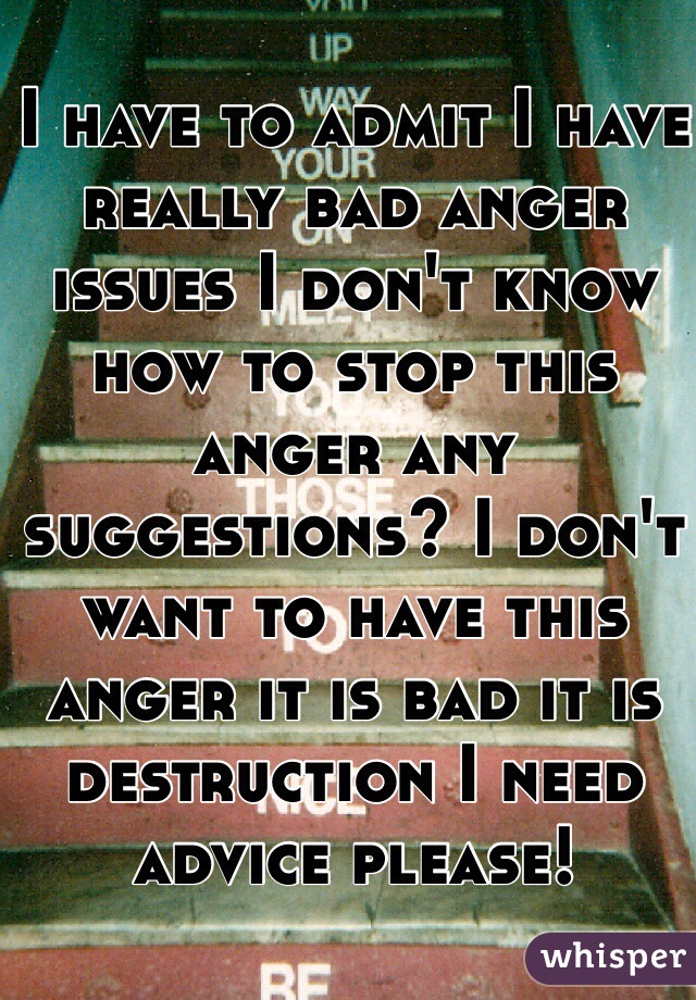 I have to admit I have really bad anger issues I don't know how to stop this anger any suggestions? I don't want to have this anger it is bad it is destruction I need advice please!  