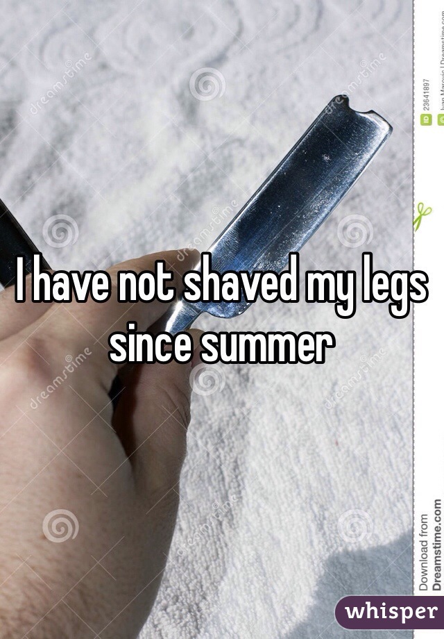 I have not shaved my legs since summer 