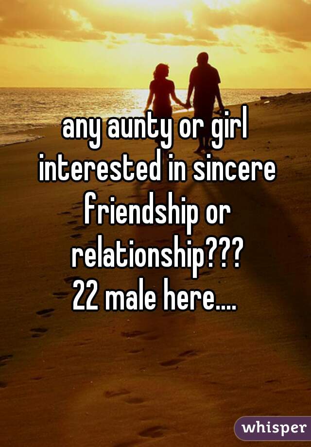 any aunty or girl interested in sincere friendship or relationship???
22 male here....