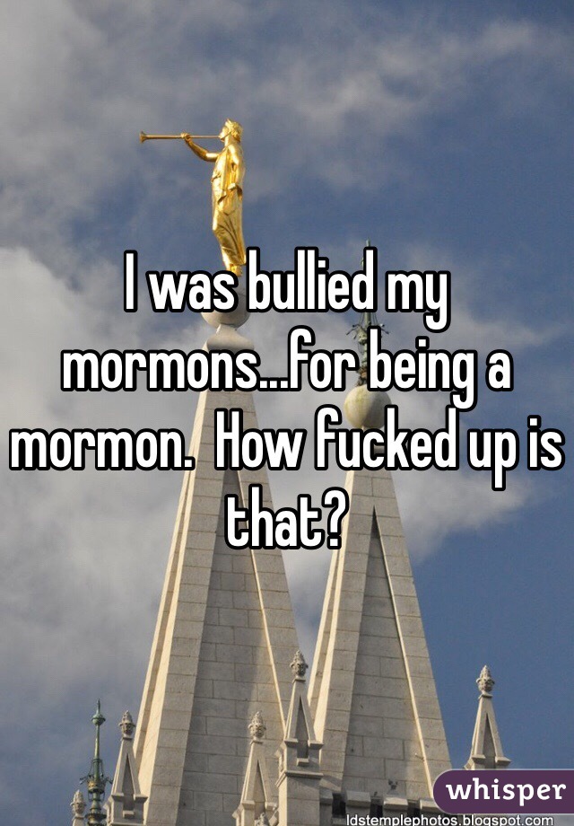 I was bullied my mormons...for being a mormon.  How fucked up is that?