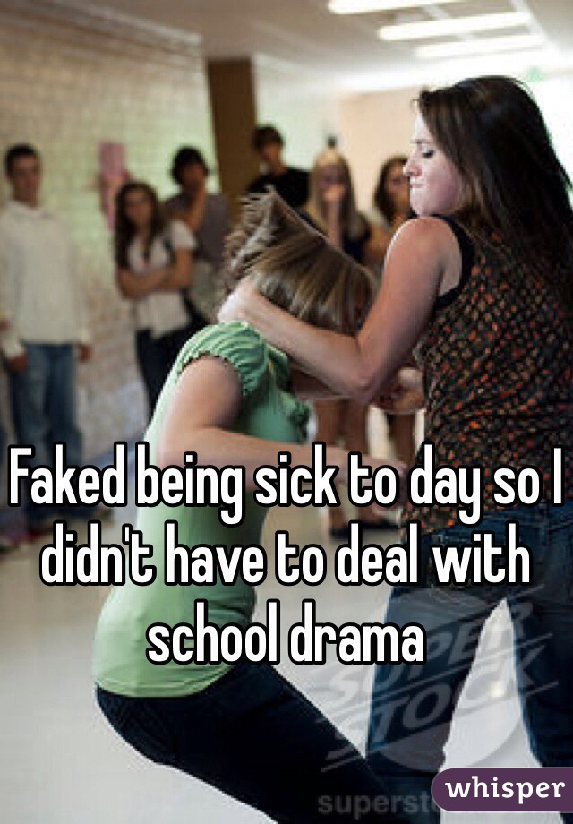 Faked being sick to day so I didn't have to deal with school drama