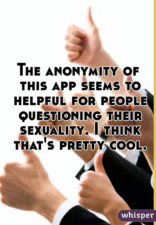 The anonymity of this app seems to helpful for people questioning their sexuality. I think that's pretty cool.