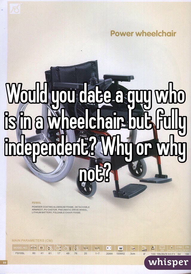 Would you date a guy who is in a wheelchair but fully independent? Why or why not?