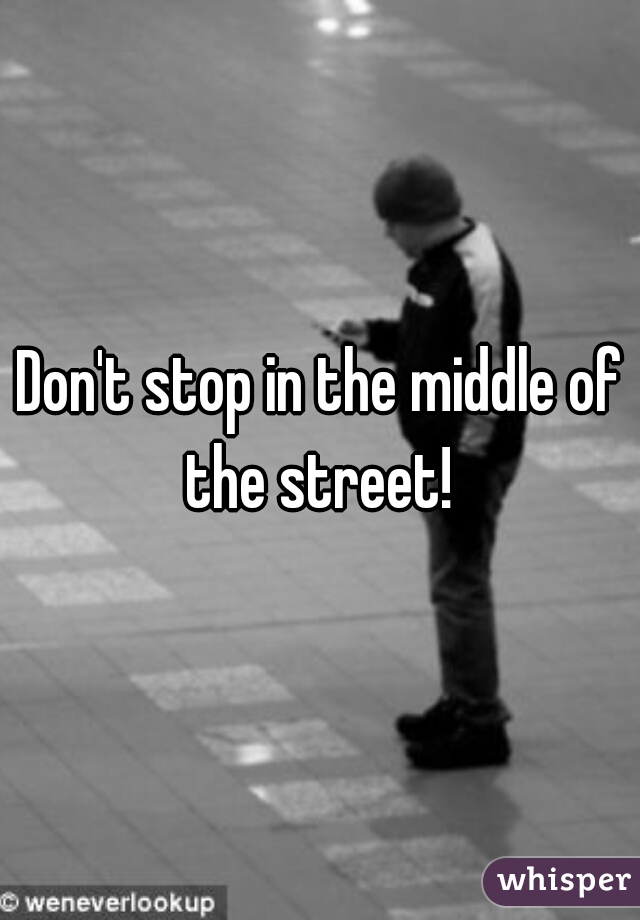 Don't stop in the middle of the street! 