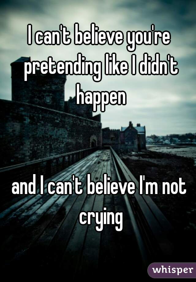 I can't believe you're pretending like I didn't happen


and I can't believe I'm not crying