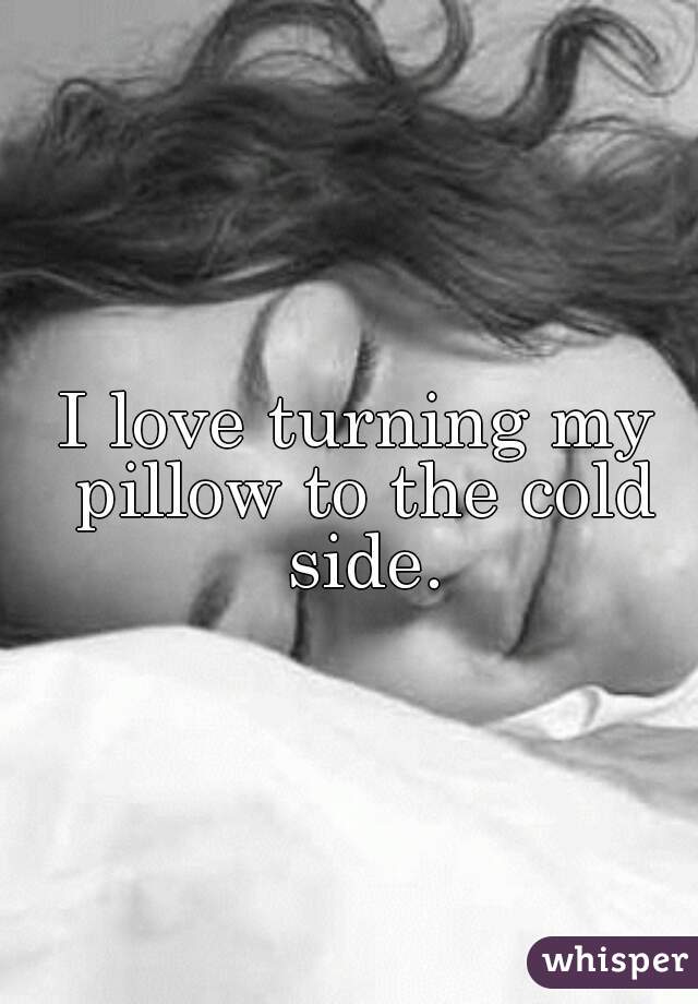 I love turning my pillow to the cold side.