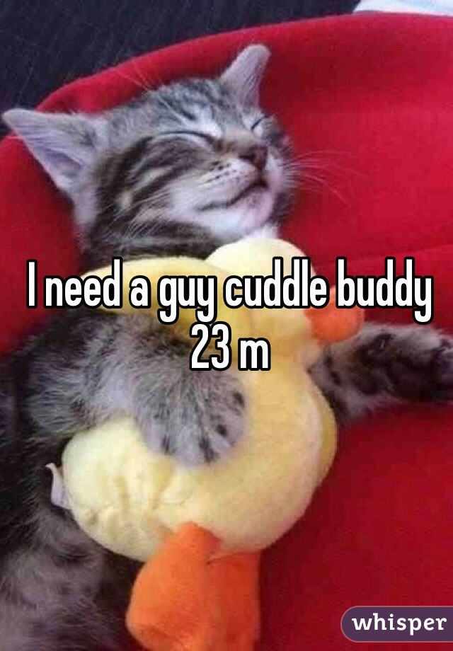 I need a guy cuddle buddy 23 m 